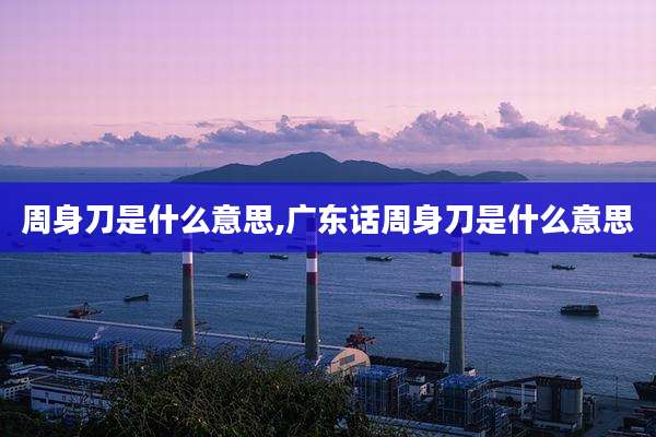 周身刀是什么意思,广东话周身刀是什么意思