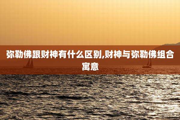 弥勒佛跟财神有什么区别,财神与弥勒佛组合寓意