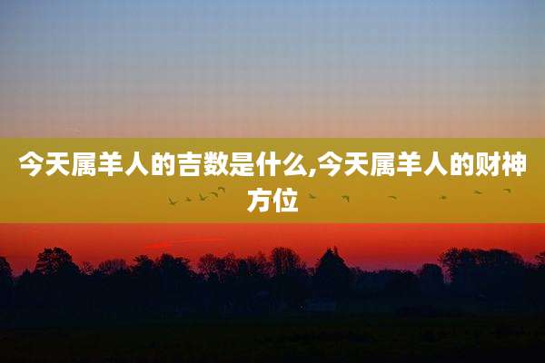 今天属羊人的吉数是什么,今天属羊人的财神方位