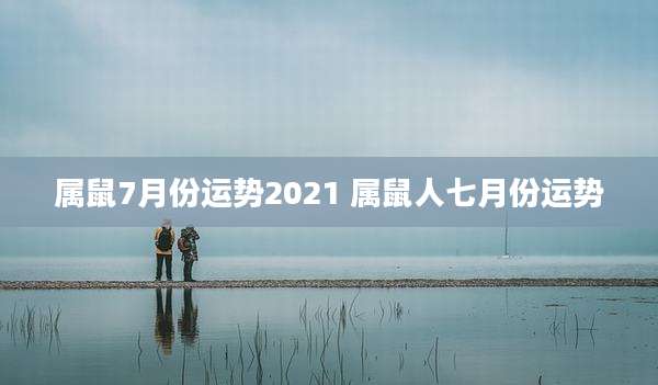 属鼠7月份运势2021 属鼠人七月份运势