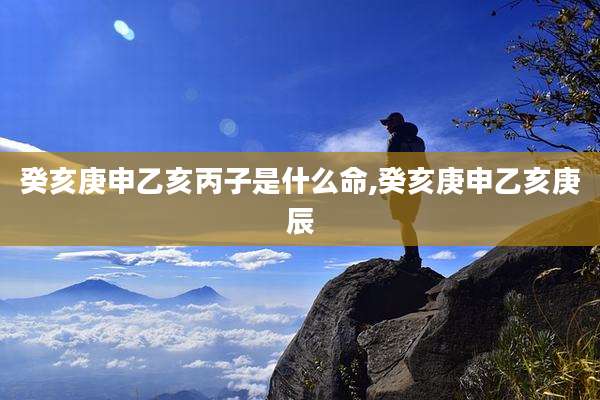 癸亥庚申乙亥丙子是什么命,癸亥庚申乙亥庚辰
