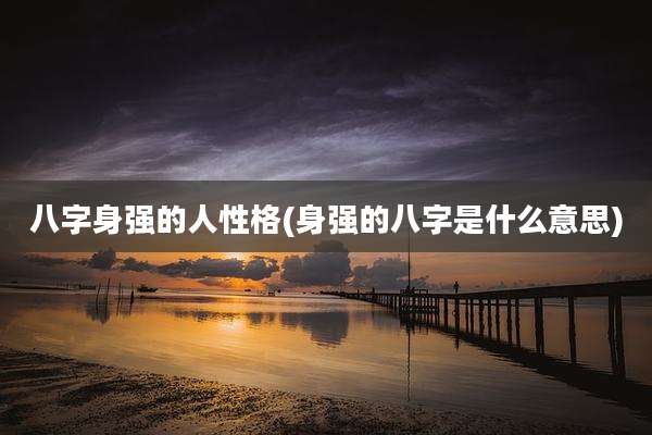 八字身强的人性格(身强的八字是什么意思)