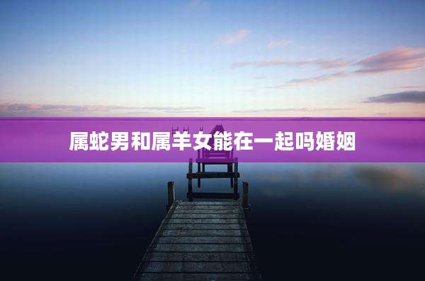 属蛇男和属羊女能在一起吗婚姻