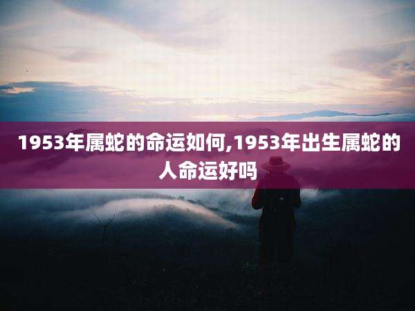 1953年属蛇的命运如何,1953年出生属蛇的人命运好吗