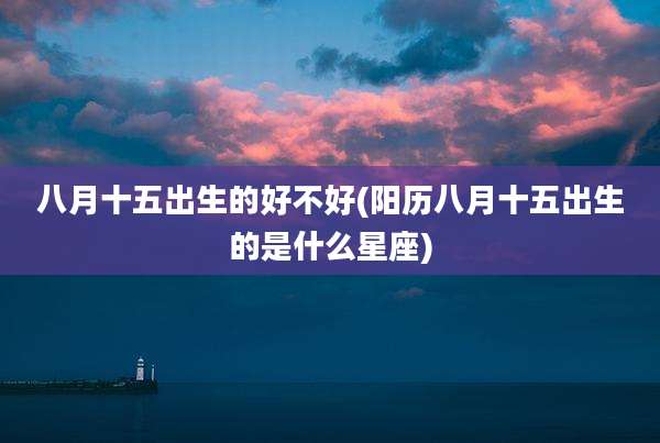 八月十五出生的好不好(阳历八月十五出生的是什么星座)