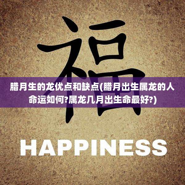 腊月生的龙优点和缺点(腊月出生属龙的人命运如何?属龙几月出生命最好?)