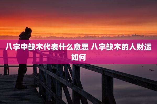 八字中缺木代表什么意思 八字缺木的人财运如何
