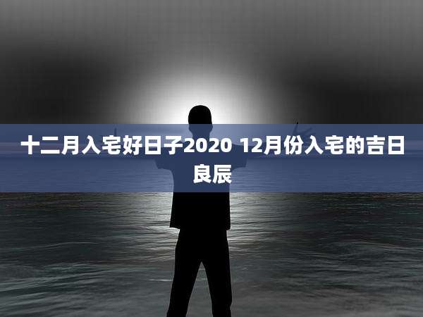 十二月入宅好日子2020 12月份入宅的吉日良辰