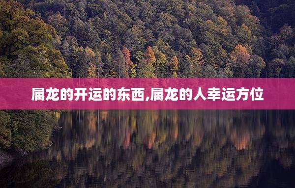属龙的开运的东西,属龙的人幸运方位