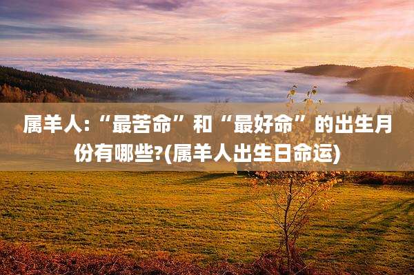 属羊人:“最苦命”和“最好命”的出生月份有哪些?(属羊人出生日命运)