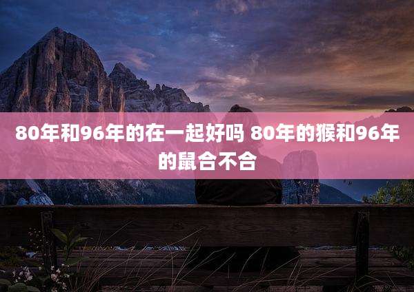 80年和96年的在一起好吗 80年的猴和96年的鼠合不合