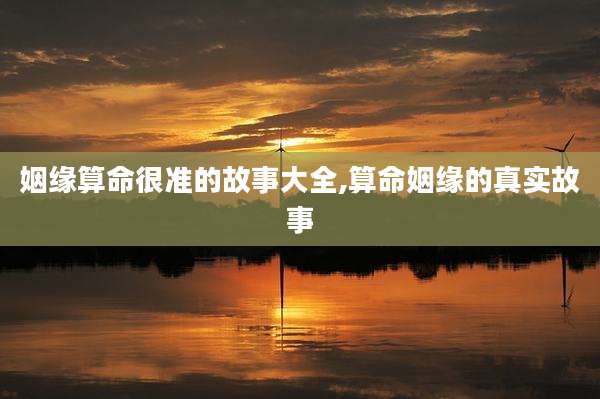 姻缘算命很准的故事大全,算命姻缘的真实故事