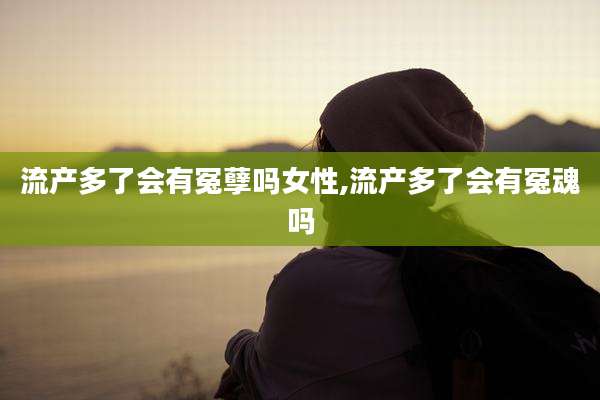 流产多了会有冤孽吗女性,流产多了会有冤魂吗