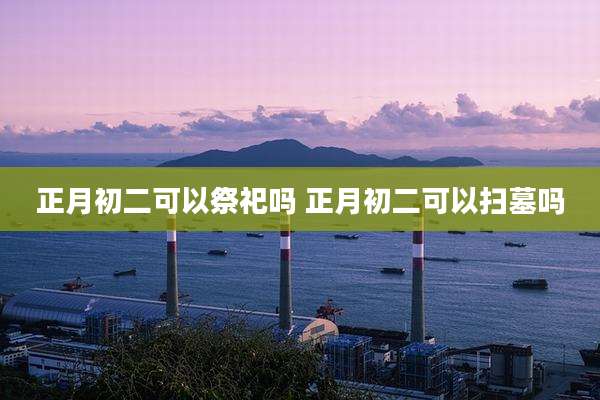 正月初二可以祭祀吗 正月初二可以扫墓吗