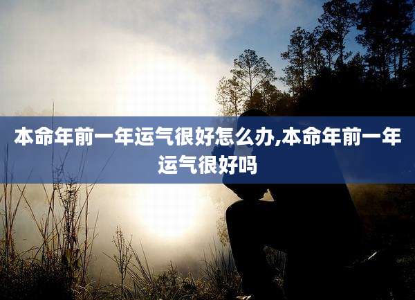 本命年前一年运气很好怎么办,本命年前一年运气很好吗