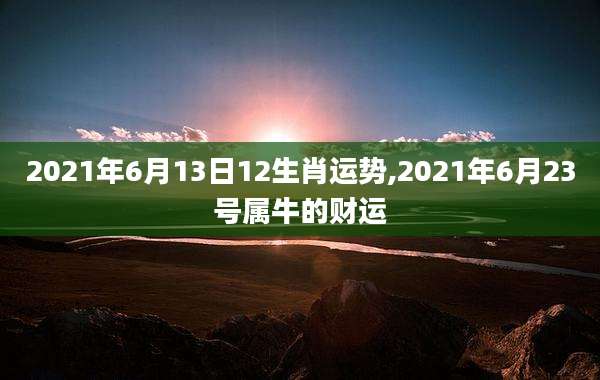 2021年6月13日12生肖运势,2021年6月23号属牛的财运
