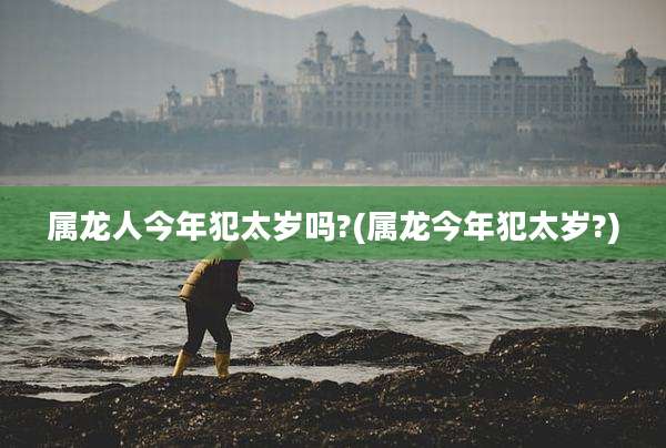 属龙人今年犯太岁吗?(属龙今年犯太岁?)