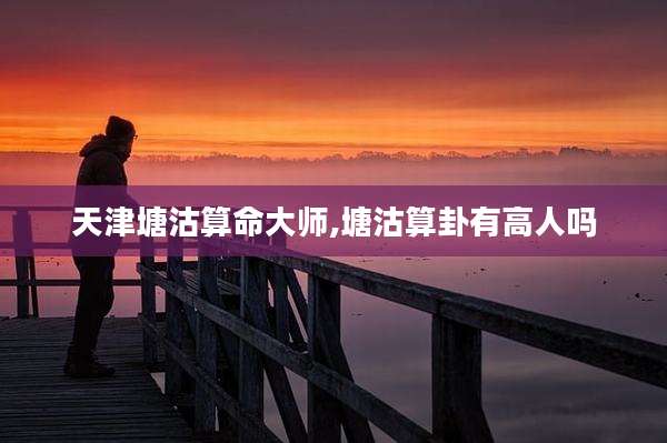 天津塘沽算命大师,塘沽算卦有高人吗
