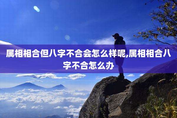 属相相合但八字不合会怎么样呢,属相相合八字不合怎么办