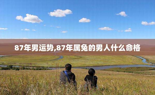 87年男运势,87年属兔的男人什么命格
