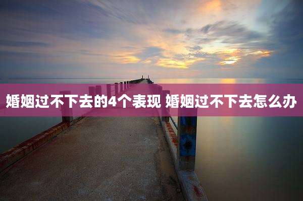 婚姻过不下去的4个表现 婚姻过不下去怎么办