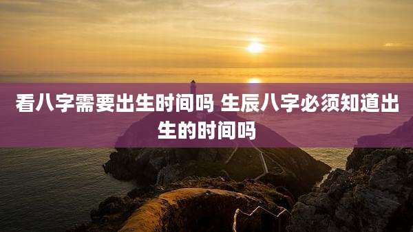 看八字需要出生时间吗 生辰八字必须知道出生的时间吗