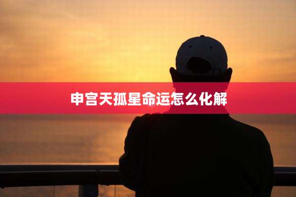 申宫天孤星命运怎么化解