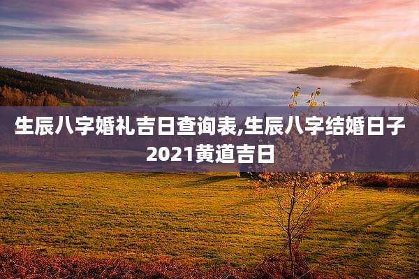 生辰八字婚礼吉日查询表,生辰八字结婚日子2021黄道吉日
