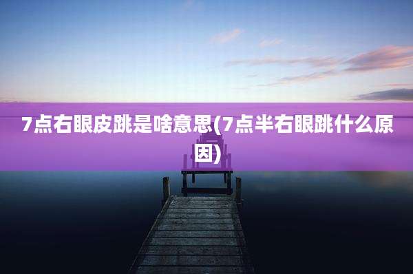 7点右眼皮跳是啥意思(7点半右眼跳什么原因)