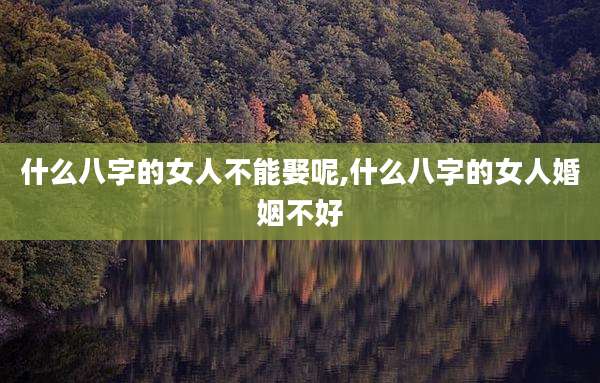 什么八字的女人不能娶呢,什么八字的女人婚姻不好