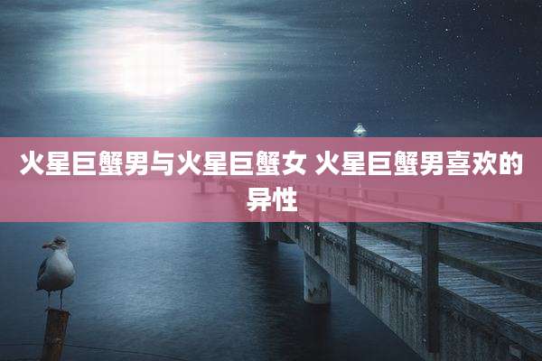 火星巨蟹男与火星巨蟹女 火星巨蟹男喜欢的异性