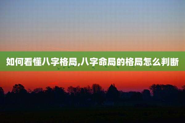 如何看懂八字格局,八字命局的格局怎么判断