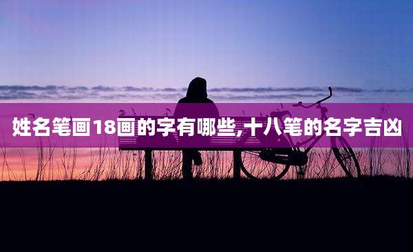 姓名笔画18画的字有哪些,十八笔的名字吉凶