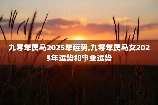 九零年属马2025年运势,九零年属马女2025年运势和事业运势