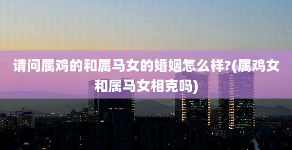 请问属鸡的和属马女的婚姻怎么样?(属鸡女和属马女相克吗)