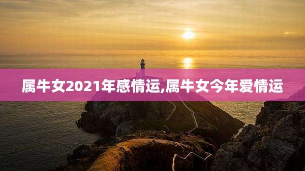 属牛女2021年感情运,属牛女今年爱情运