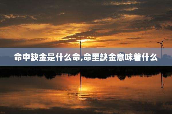 命中缺金是什么命,命里缺金意味着什么