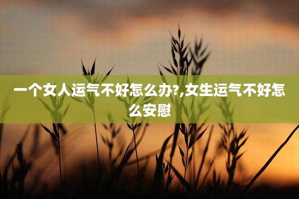 一个女人运气不好怎么办?,女生运气不好怎么安慰
