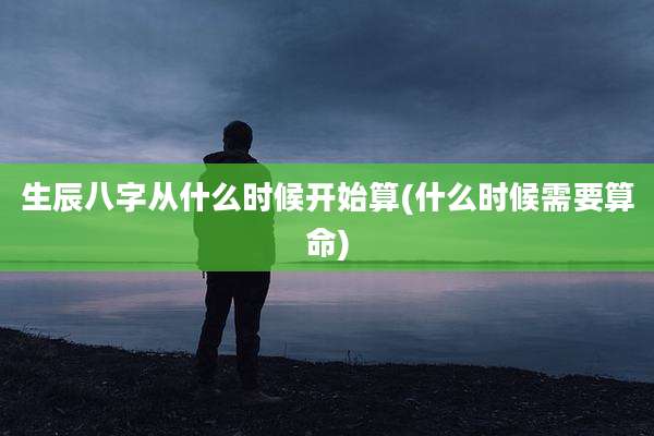 生辰八字从什么时候开始算(什么时候需要算命)