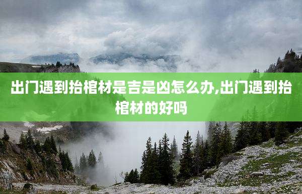 出门遇到抬棺材是吉是凶怎么办,出门遇到抬棺材的好吗
