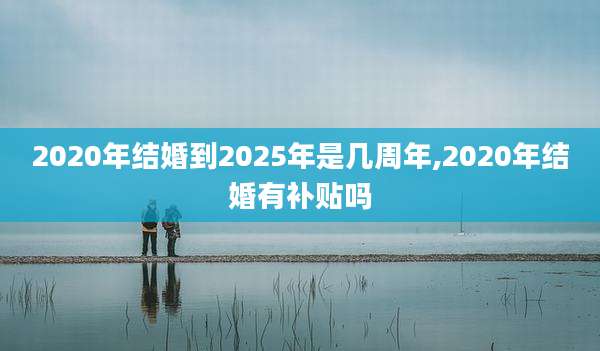 2020年结婚到2025年是几周年,2020年结婚有补贴吗