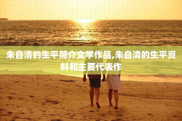 朱自清的生平简介文学作品,朱自清的生平资料和主要代表作