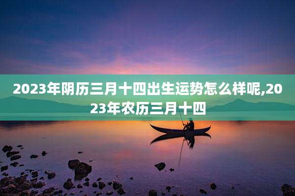 2023年阴历三月十四出生运势怎么样呢,2023年农历三月十四