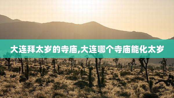 大连拜太岁的寺庙,大连哪个寺庙能化太岁