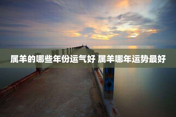 属羊的哪些年份运气好 属羊哪年运势最好