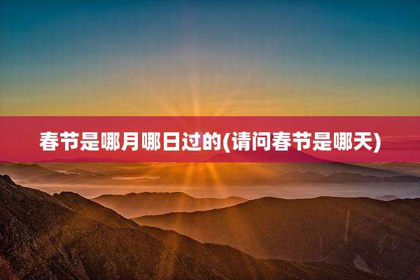 春节是哪月哪日过的(请问春节是哪天)