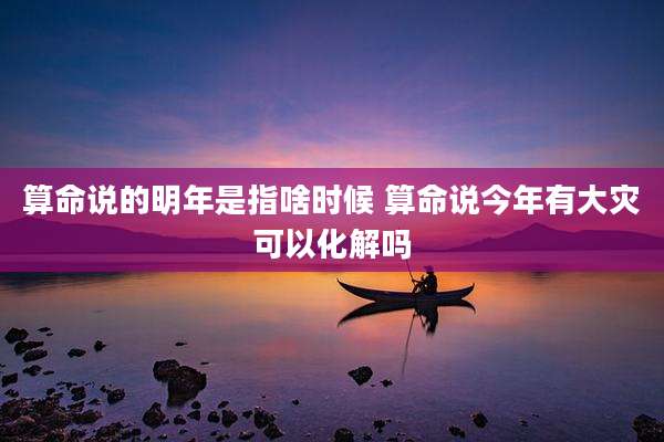 算命说的明年是指啥时候 算命说今年有大灾可以化解吗