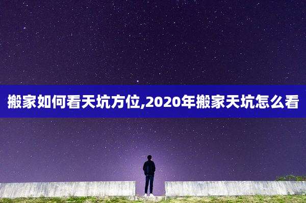 搬家如何看天坑方位,2020年搬家天坑怎么看
