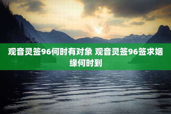 观音灵签96何时有对象 观音灵签96签求姻缘何时到