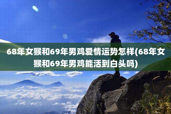 68年女猴和69年男鸡爱情运势怎样(68年女猴和69年男鸡能活到白头吗)